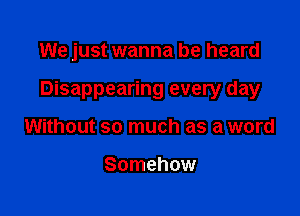 We just wanna be heard

Disappearing every day

Without so much as a word

Somehow