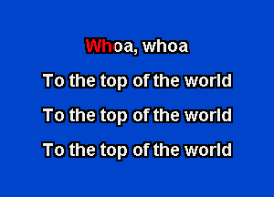 Whoa, whoa
To the top of the world
To the top of the world

To the top of the world