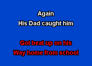 Again

His Dad caught him

Got beat up on his
Way home from school