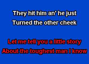 They hit him an' he just
Turned the other cheek

Let me tell you a little story
About the toughest man I know