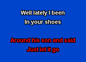 Well lately I been

In your shoes

Around his son and said
Just let it go