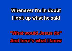 Whenever I'm in doubt
I look up what he said

What would Jesus do
And here's what I know