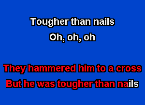 Tougher than nails
Oh, oh, oh

They hammered him to a cross
But he was tougher than nails