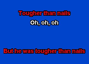 Tougher than nails
Oh, oh, oh

But he was tougher than nails