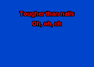 Tougher than nails
Oh, oh, oh