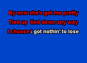 By now she's got me pretty

Tied up tied down any way

I choose I got nothin' to lose