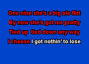 One nine she's a big ole flirt
By now she's got me pretty
Tied up tied down any way

I choose I got nothin' to lose