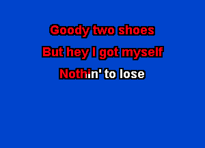 Goody two shoes

But hey I got myself

Nothin' to lose