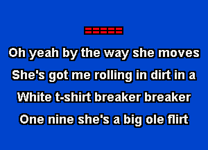 Oh yeah by the way she moves
She's got me rolling in dirt in a
White t-shirt breaker breaker

One nine she's a big ole flirt