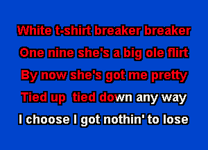 White t-shirt breaker breaker
One nine she's a big ole flirt
By now she's got me pretty
Tied up tied down any way

I choose I got nothin' to lose