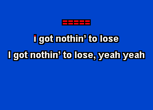 I got nothiw to lose

I got nothim to lose, yeah yeah