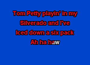 Tom Petty playin' in my
Silverado and I've

Iced down a six pack
Ah ha haw