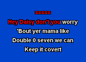 Hey Daisy don't you worry

'Bout yer mama like
Double 0 seven we can
Keep it covert