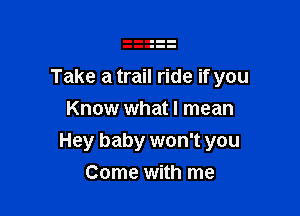 Take a trail ride if you

Know what I mean
Hey baby won't you
Come with me