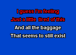 I guess I'm feeling
Just a little tired of this

And all the baggage
That seems to still exist