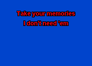 Take your memories

I don't need 'em