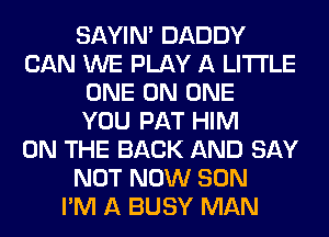 SAYIN' DADDY
CAN WE PLAY A LITTLE
ONE ON ONE
YOU PAT HIM
ON THE BACK AND SAY
NOT NOW SON
I'M A BUSY MAN