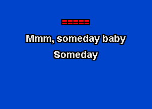 Mmm, someday baby

Someday