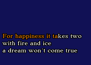 For happiness it takes two
With fire and ice
a dream won't come true