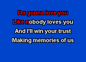 I'm gonna love you
Like nobody loves you

And I'll win your trust

Making memories of us