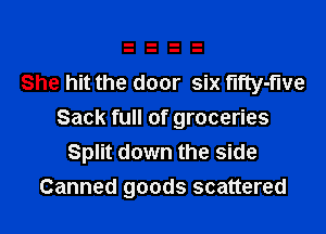 She hit the door six t'lfty-f'we
Sack full of groceries
Split down the side

Canned goods scattered