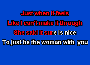 Just when it feels
Like I can't make it through

She said it sure is nice
To just be the woman with you