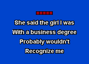 She said the girl I was

With a business degree
Probably wouldn't

Recognize me