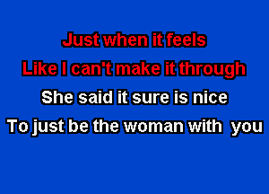 Just when it feels
Like I can't make it through

She said it sure is nice
To just be the woman with you