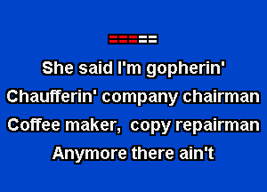 She said I'm gopherin'
Chaufferin' company chairman

Coffee maker, copy repairman
Anymore there ain't