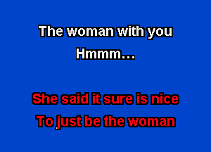 The woman with you

Hmmmm

She said it sure is nice
To just be the woman