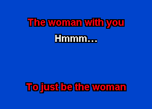 The woman with you

Hmmmm

To just be the woman