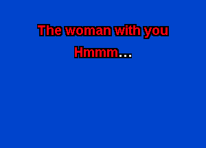 The woman with you

Hmmmm