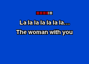 La la la la la la la...

The woman with you
