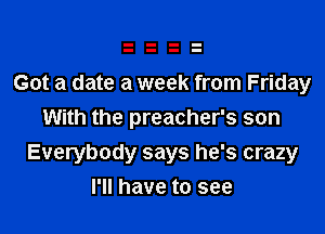 Got a date a week from Friday
With the preacher's son

Everybody says he's crazy
I'll have to see