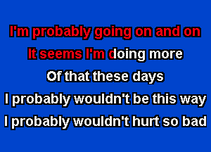 I'm probably going on and on
It seems I'm doing more
Of that these days
I probably wouldn't be this way
I probably wouldn't hurt so bad