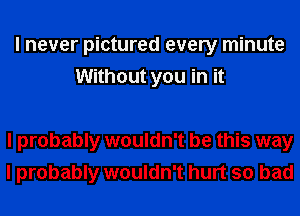 I never pictured every minute
Without you in it

I probably wouldn't be this way
I probably wouldn't hurt so bad