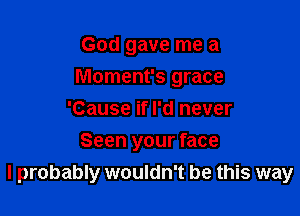 God gave me a
Moment's grace
'Cause if I'd never

Seen your face
I probably wouldn't be this way