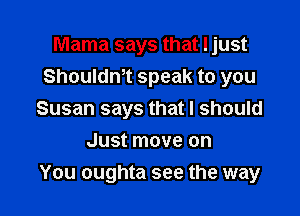 Mama says that Ijust
Shouldntt speak to you

Susan says that I should
Just move on
You oughta see the way