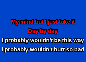 My mind but I just take it
Day by day
I probably wouldn't be this way
I probably wouldn't hurt so bad