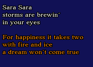 Sara Sara
storms are brewin'
in your eyes

For happiness it takes two
With fire and ice
a dream won't come true