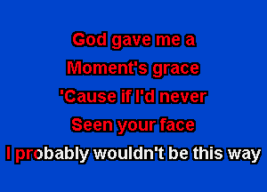 God gave me a
Moment's grace
'Cause if I'd never

Seen your face
I probably wouldn't be this way