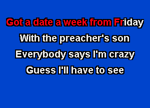 Got a date a week from Friday
With the preacher's son

Everybody says I'm crazy
Guess I'll have to see