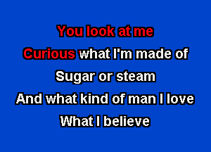 You look at me
Curious what I'm made of

Sugar or steam
And what kind of man I love
What I believe