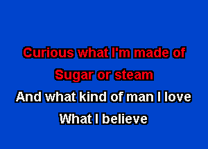 Curious what I'm made of

Sugar or steam
And what kind of man I love
What I believe