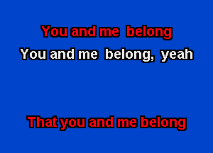 You and me belong
You and me belong, yeah

That you and me belong