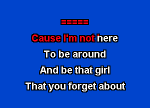 Cause I'm not here
To be around
And be that girl

That you forget about