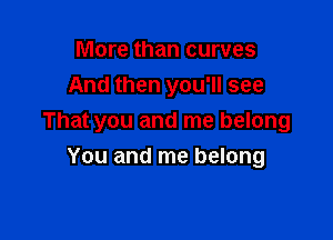 More than curves
And then you'll see

That you and me belong
You and me belong