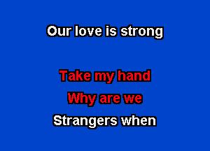 Our love is strong

Take my hand
Why are we
Strangers when