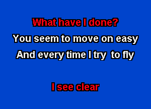 What have I done?
You seem to move on easy

And every time I try to fly

lsee clear