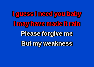 I guess I need you baby
I may have made it rain

Please forgive me

But my weakness
